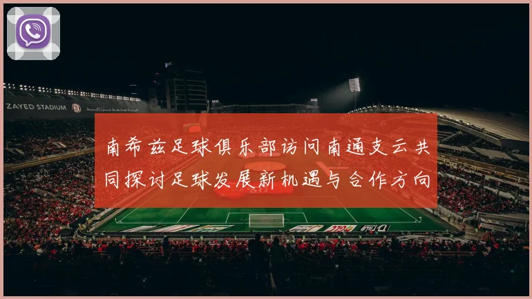 南希兹足球俱乐部访问南通支云共同探讨足球发展新机遇与合作方向