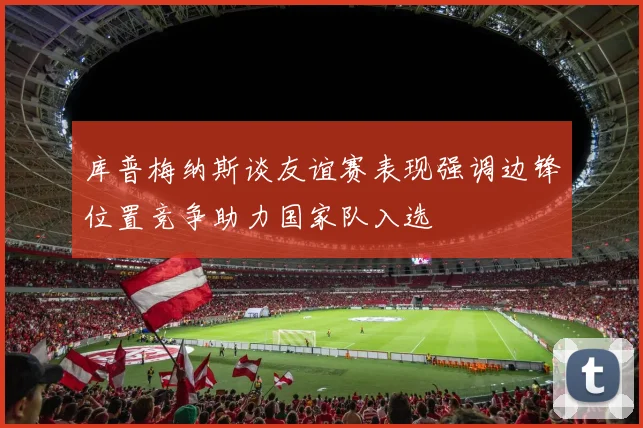库普梅纳斯谈友谊赛表现强调边锋位置竞争助力国家队入选