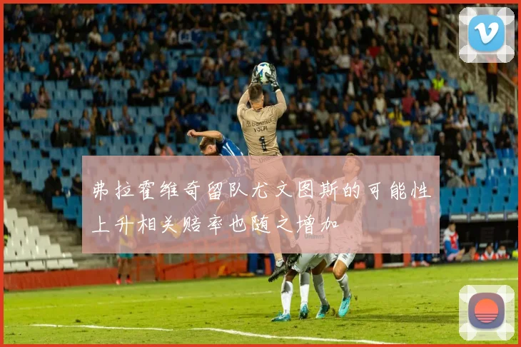 弗拉霍维奇留队尤文图斯的可能性上升相关赔率也随之增加