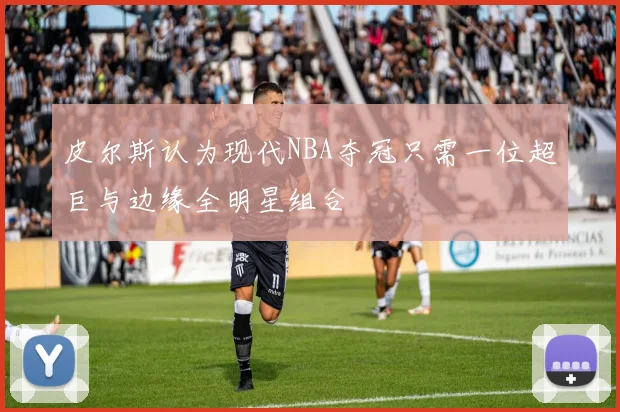 皮尔斯认为现代NBA夺冠只需一位超巨与边缘全明星组合