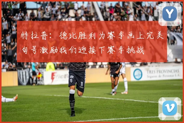 特拉普：德比胜利为赛季画上完美句号激励我们迎接下赛季挑战