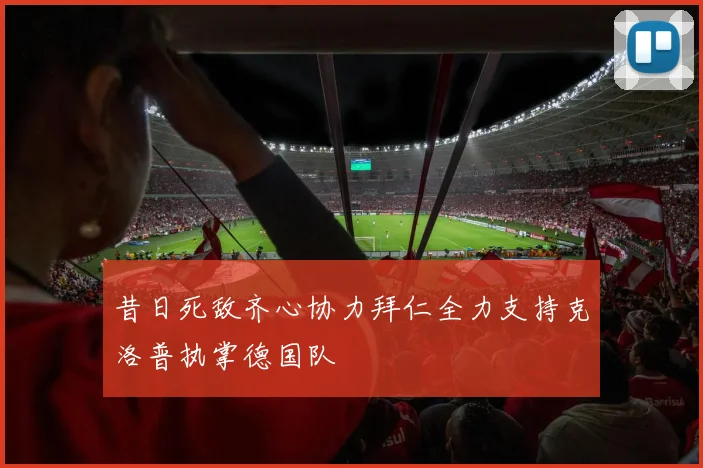 昔日死敌齐心协力拜仁全力支持克洛普执掌德国队