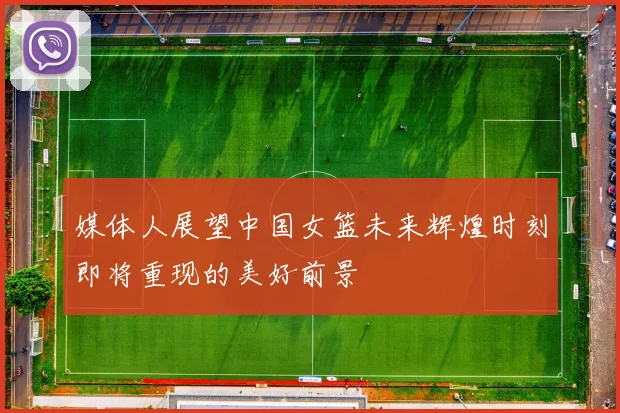 媒体人展望中国女篮未来辉煌时刻即将重现的美好前景