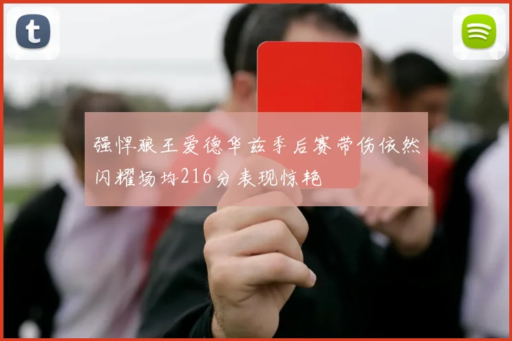 强悍狼王爱德华兹季后赛带伤依然闪耀场均216分表现惊艳
