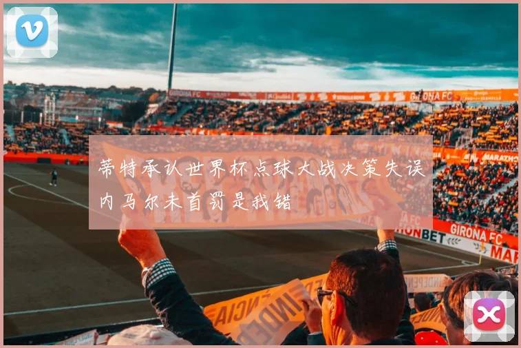 蒂特承认世界杯点球大战决策失误内马尔未首罚是我错