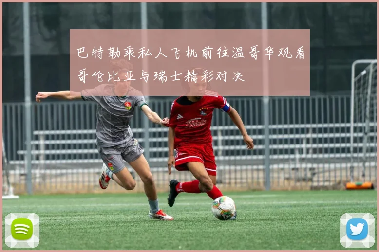 巴特勒乘私人飞机前往温哥华观看哥伦比亚与瑞士精彩对决